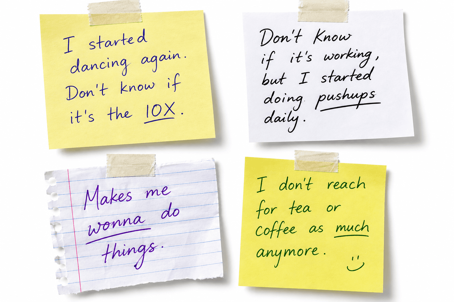Four handwritten sticky notes: ‘I started dancing again. Don’t know if it’s the 10X.’ · ‘Don’t know if it’s working, but I started doing pushups daily.’ · ‘Makes me wanna do things.’ · ‘I don’t reach for tea or coffee as much anymore.’